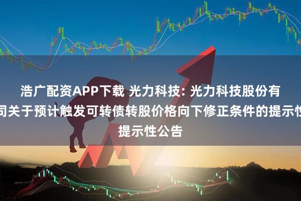 浩广配资APP下载 光力科技: 光力科技股份有限公司关于预计触发可转债转股价格向下修正条件的提示性公告