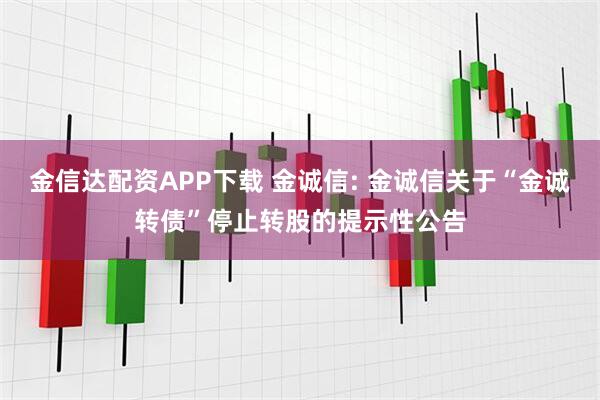 金信达配资APP下载 金诚信: 金诚信关于“金诚转债”停止转股的提示性公告