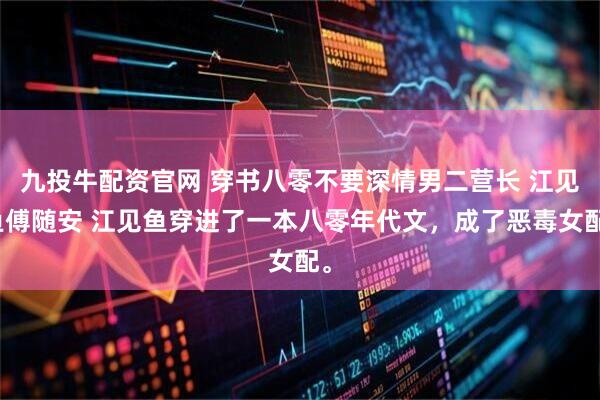 九投牛配资官网 穿书八零不要深情男二营长 江见鱼傅随安 江见鱼穿进了一本八零年代文，成了恶毒女配。