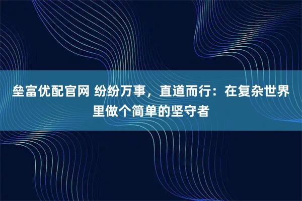 垒富优配官网 纷纷万事，直道而行：在复杂世界里做个简单的坚守者