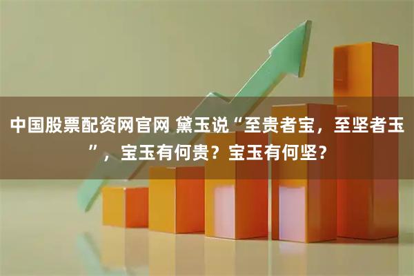 中国股票配资网官网 黛玉说“至贵者宝，至坚者玉”，宝玉有何贵？宝玉有何坚？