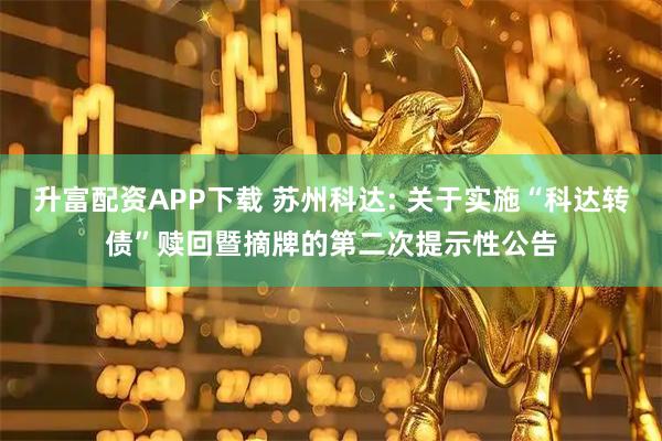 升富配资APP下载 苏州科达: 关于实施“科达转债”赎回暨摘牌的第二次提示性公告