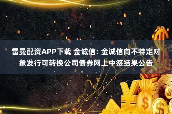 雷曼配资APP下载 金诚信: 金诚信向不特定对象发行可转换公司债券网上中签结果公告