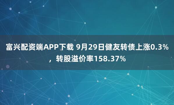 富兴配资端APP下载 9月29日健友转债上涨0.3%，转股溢价率158.37%