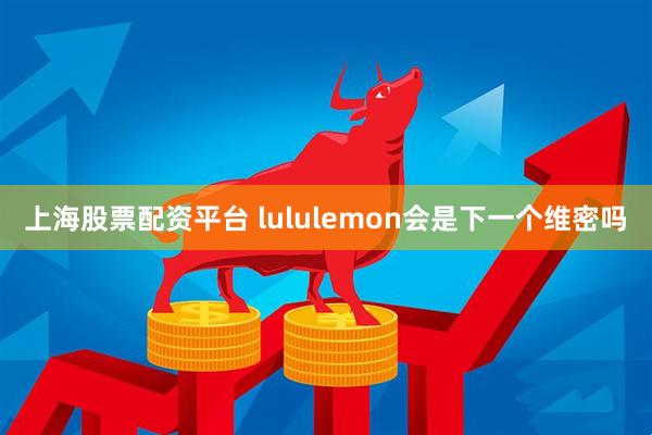 上海股票配资平台 lululemon会是下一个维密吗