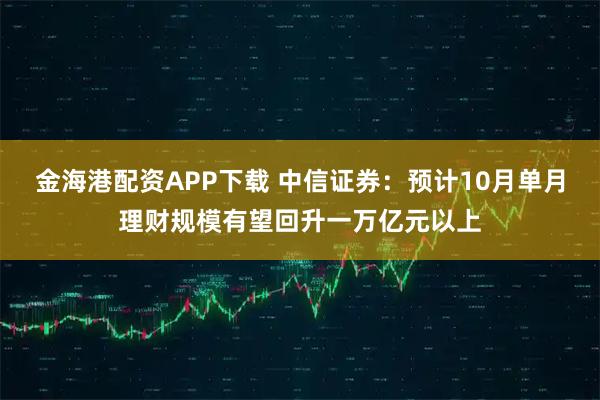 金海港配资APP下载 中信证券:预计10月单月理财规模有望回升一万亿元以上