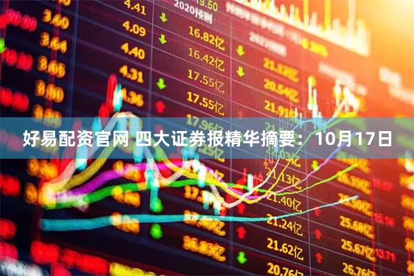 好易配资官网 四大证券报精华摘要:10月17日