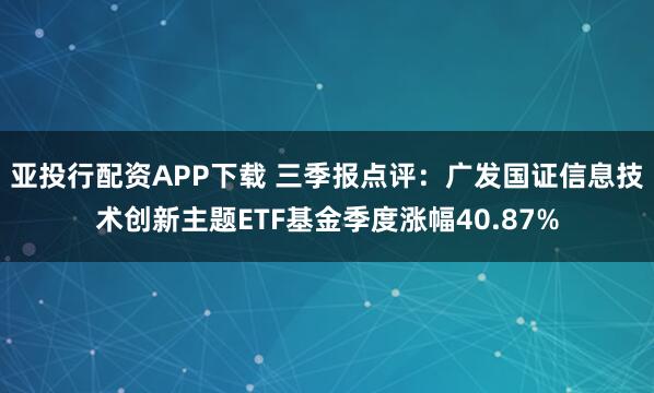 亚投行配资APP下载 三季报点评:广发国证信息技术创新主题ETF基金季度涨幅40.87%