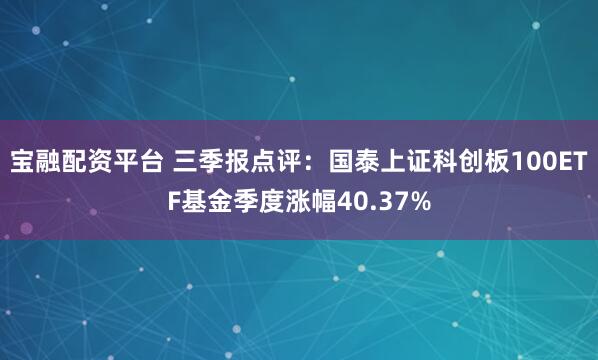 宝融配资平台 三季报点评：国泰上证科创板100ETF基金季度涨幅40.37%