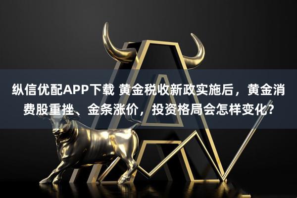 纵信优配APP下载 黄金税收新政实施后，黄金消费股重挫、金条涨价，投资格局会怎样变化？