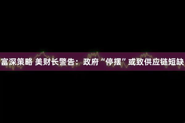 富深策略 美财长警告：政府“停摆”或致供应链短缺