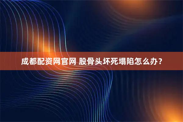 成都配资网官网 股骨头坏死塌陷怎么办?
