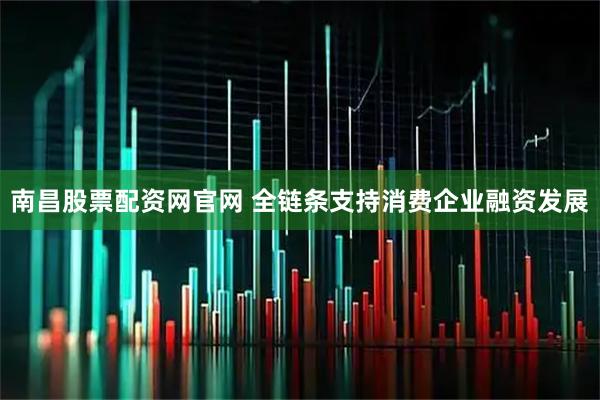 南昌股票配资网官网 全链条支持消费企业融资发展