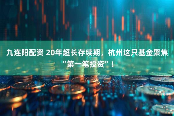 九连阳配资 20年超长存续期，杭州这只基金聚焦“第一笔投资”！