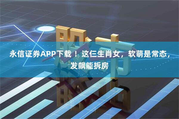 永信证券APP下载 ！这仨生肖女，软萌是常态，发飙能拆房