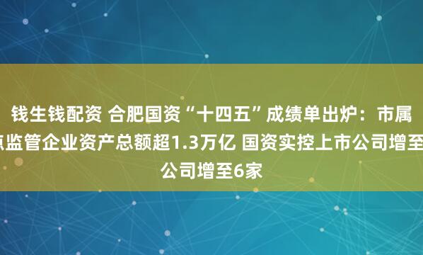 钱生钱配资 合肥国资“十四五”成绩单出炉：市属重点监管企业资产总额超1.3万亿 国资实控上市公司增至6家
