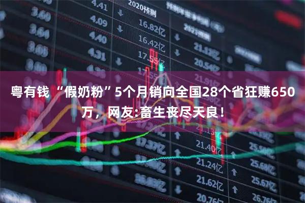 粤有钱 “假奶粉”5个月销向全国28个省狂赚650万,网友:畜生丧尽天良!