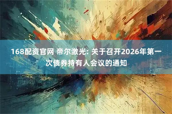 168配资官网 帝尔激光: 关于召开2026年第一次债券持有人会议的通知