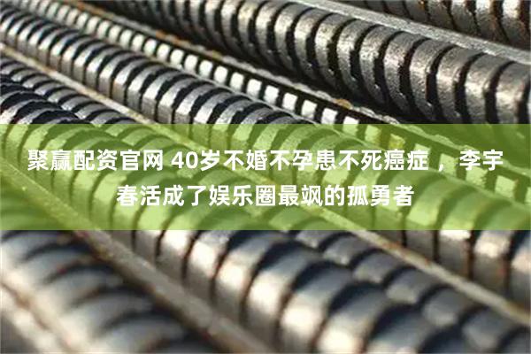 聚赢配资官网 40岁不婚不孕患不死癌症 ，李宇春活成了娱乐圈最飒的孤勇者