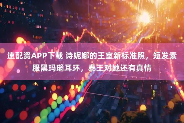 速配资APP下载 诗妮娜的王室新标准照，短发素服黑玛瑙耳环，泰王对她还有真情