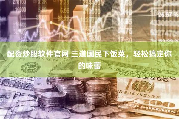 配资炒股软件官网 三道国民下饭菜，轻松搞定你的味蕾