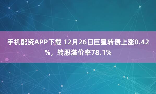 手机配资APP下载 12月26日巨星转债上涨0.42%，转股溢价率78.1%