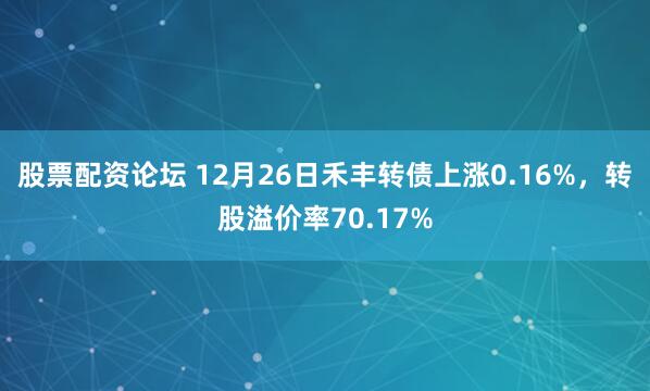 股票配资论坛 12月26日禾丰转债上涨0.16%，转股溢价率70.17%
