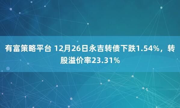 有富策略平台 12月26日永吉转债下跌1.54%，转股溢价率23.31%