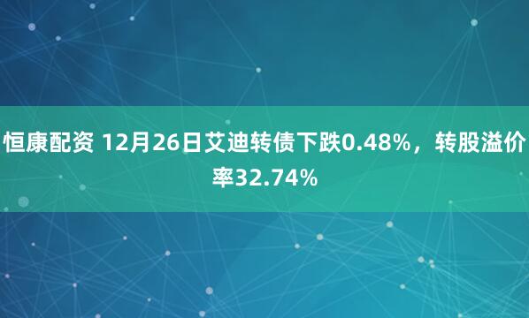 恒康配资 12月26日艾迪转债下跌0.48%，转股溢价率32.74%