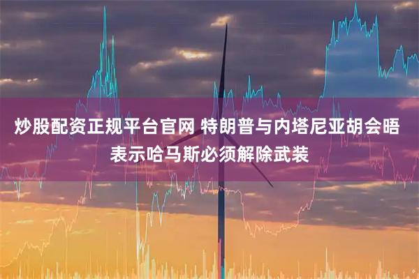 炒股配资正规平台官网 特朗普与内塔尼亚胡会晤 表示哈马斯必须解除武装