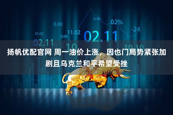 扬帆优配官网 周一油价上涨，因也门局势紧张加剧且乌克兰和平希望受挫
