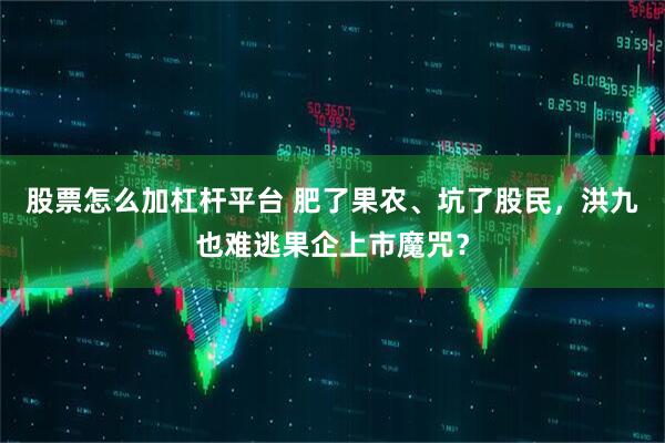 股票怎么加杠杆平台 肥了果农、坑了股民，洪九也难逃果企上市魔咒？