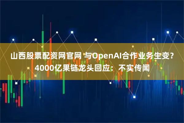 山西股票配资网官网 与OpenAI合作业务生变？4000亿果链龙头回应：不实传闻