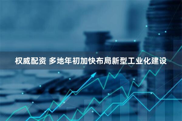 权威配资 多地年初加快布局新型工业化建设