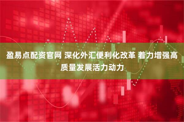 盈易点配资官网 深化外汇便利化改革 着力增强高质量发展活力动力