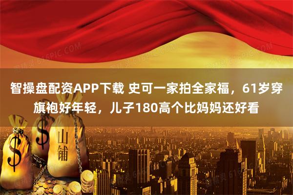 智操盘配资APP下载 史可一家拍全家福，61岁穿旗袍好年轻，儿子180高个比妈妈还好看