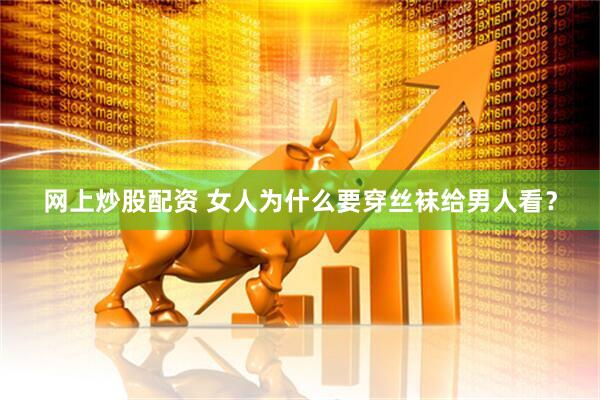 网上炒股配资 女人为什么要穿丝袜给男人看？