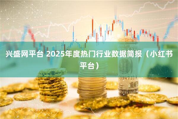 兴盛网平台 2025年度热门行业数据简报（小红书平台）