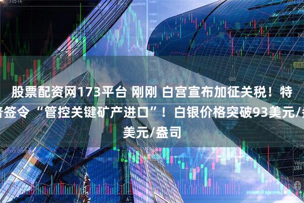 股票配资网173平台 刚刚 白宫宣布加征关税！特朗普签令 “管控关键矿产进口”！白银价格突破93美元/盎司