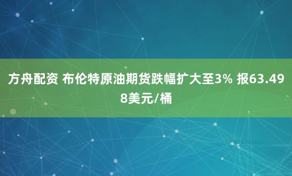 方舟配资 布伦特原油期货跌幅扩大至3% 报63.498美元/桶