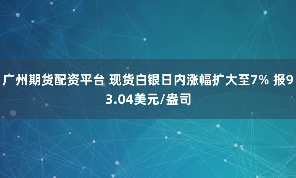 广州期货配资平台 现货白银日内涨幅扩大至7% 报93.04美元/盎司