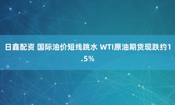 日鑫配资 国际油价短线跳水 WTI原油期货现跌约1.5%