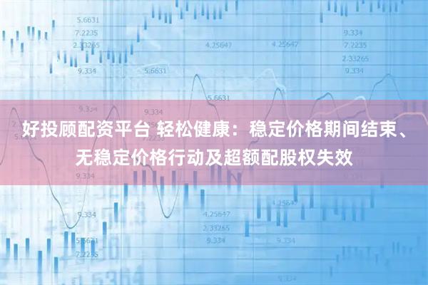 好投顾配资平台 轻松健康：稳定价格期间结束、无稳定价格行动及超额配股权失效
