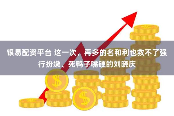银易配资平台 这一次，再多的名和利也救不了强行扮嫩、死鸭子嘴硬的刘晓庆