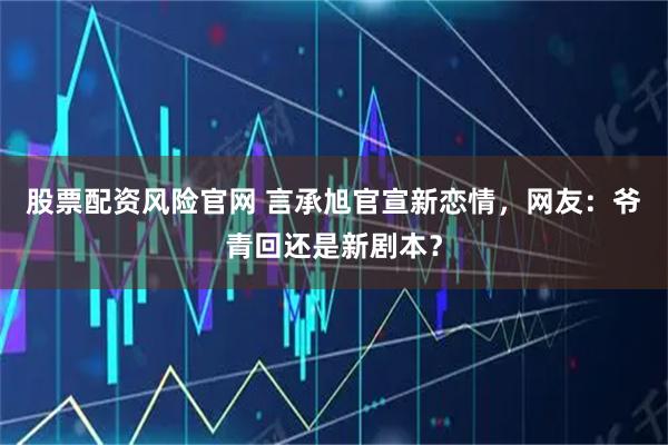 股票配资风险官网 言承旭官宣新恋情，网友：爷青回还是新剧本？