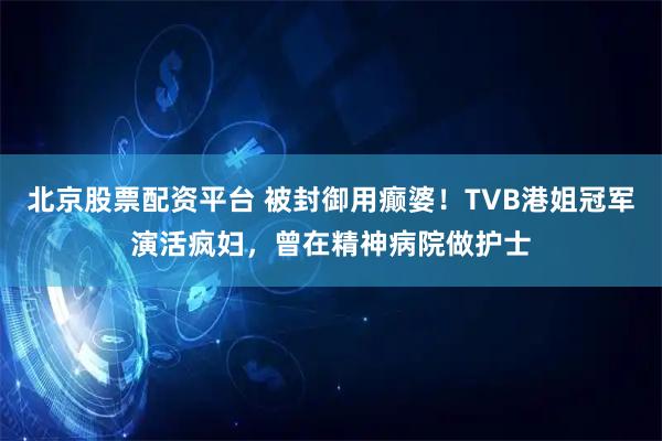 北京股票配资平台 被封御用癫婆！TVB港姐冠军演活疯妇，曾在精神病院做护士