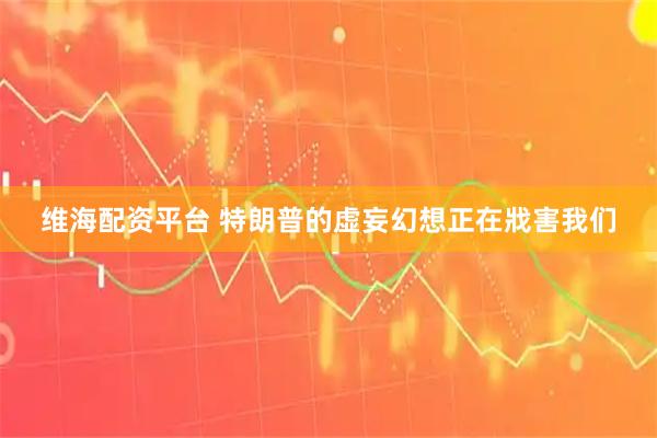 维海配资平台 特朗普的虚妄幻想正在戕害我们