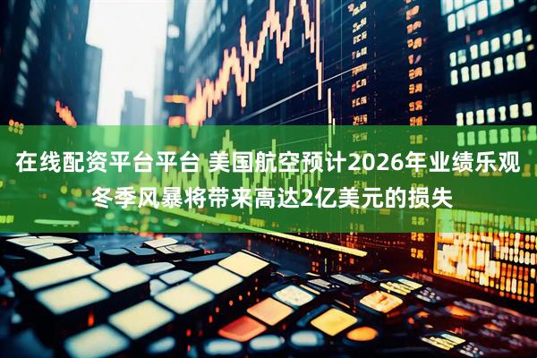 在线配资平台平台 美国航空预计2026年业绩乐观 冬季风暴将带来高达2亿美元的损失