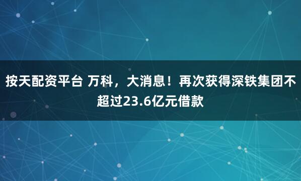 按天配资平台 万科，大消息！再次获得深铁集团不超过23.6亿元借款