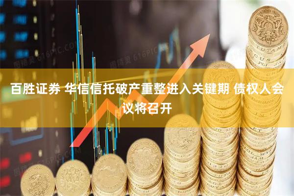 百胜证券 华信信托破产重整进入关键期 债权人会议将召开